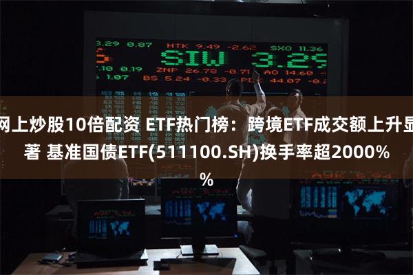 网上炒股10倍配资 ETF热门榜：跨境ETF成交额上升显著 基准国债ETF(511100.SH)换手率超2000%