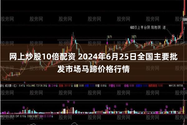 网上炒股10倍配资 2024年6月25日全国主要批发市场马蹄价格行情