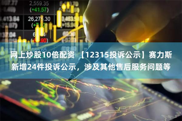 网上炒股10倍配资 【12315投诉公示】赛力斯新增24件投诉公示，涉及其他售后服务问题等