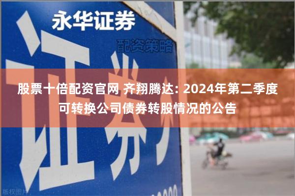 股票十倍配资官网 齐翔腾达: 2024年第二季度可转换公司债券转股情况的公告