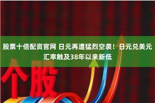 股票十倍配资官网 日元再遭猛烈空袭！日元兑美元汇率触及38年以来新低