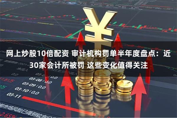 网上炒股10倍配资 审计机构罚单半年度盘点：近30家会计所被罚 这些变化值得关注