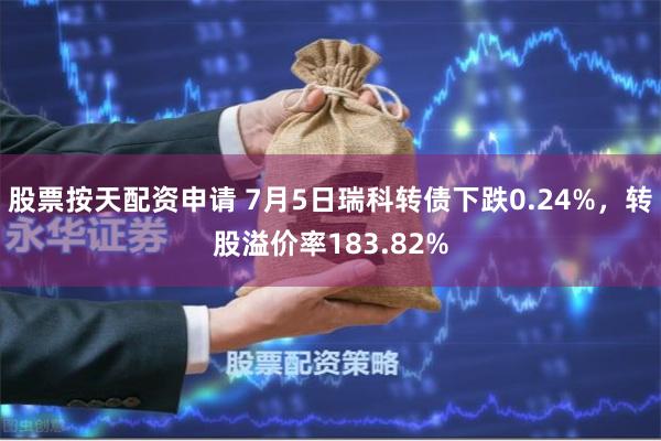 股票按天配资申请 7月5日瑞科转债下跌0.24%，转股溢价率183.82%