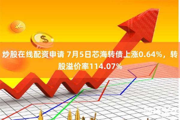 炒股在线配资申请 7月5日芯海转债上涨0.64%，转股溢价率114.07%