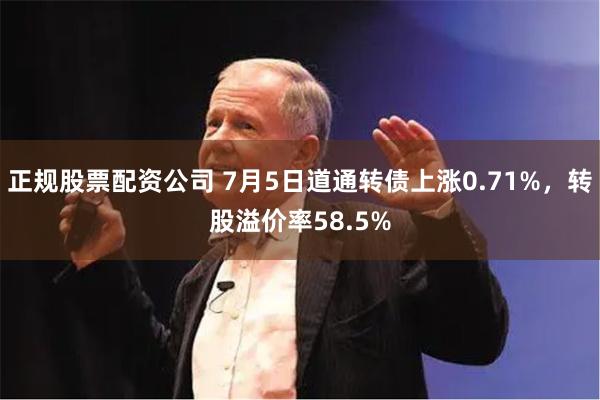 正规股票配资公司 7月5日道通转债上涨0.71%，转股溢价率58.5%