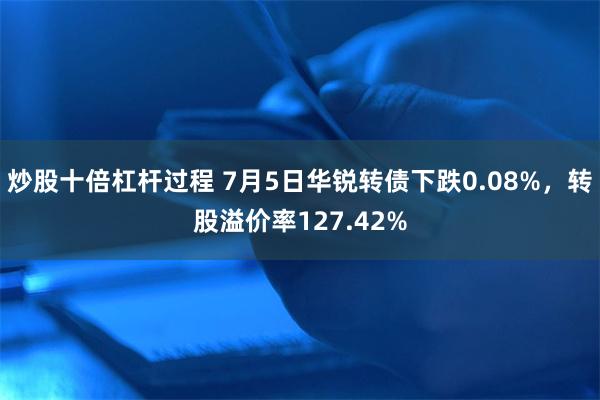 炒股十倍杠杆过程 7月5日华锐转债下跌0.08%，转股溢价率127.42%