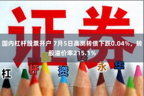 国内杠杆股票开户 7月5日高测转债下跌0.04%，转股溢价率215.1%