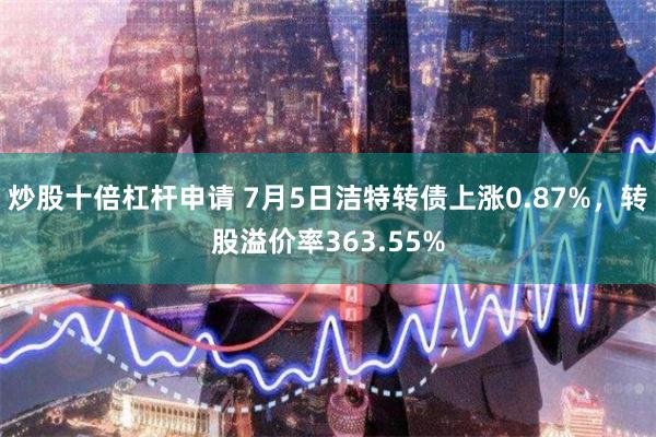 炒股十倍杠杆申请 7月5日洁特转债上涨0.87%，转股溢价率363.55%