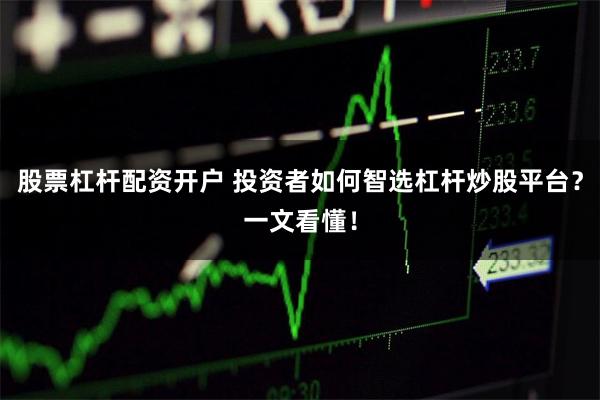 股票杠杆配资开户 投资者如何智选杠杆炒股平台？一文看懂！