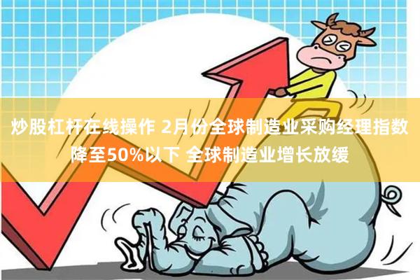 炒股杠杆在线操作 2月份全球制造业采购经理指数降至50%以下 全球制造业增长放缓