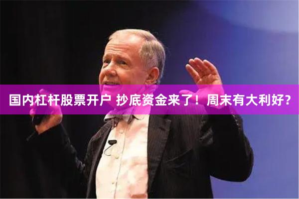 国内杠杆股票开户 抄底资金来了！周末有大利好？