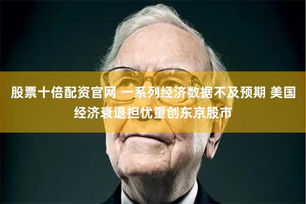 股票十倍配资官网 一系列经济数据不及预期 美国经济衰退担忧重创东京股市