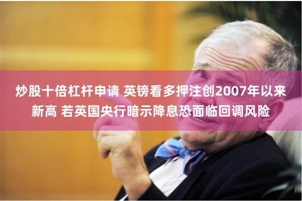 炒股十倍杠杆申请 英镑看多押注创2007年以来新高 若英国央行暗示降息恐面临回调风险