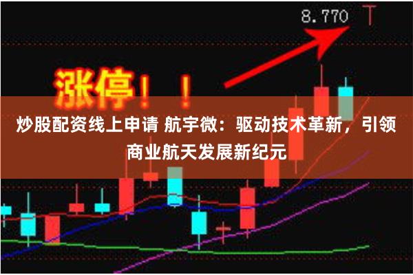 炒股配资线上申请 航宇微：驱动技术革新，引领商业航天发展新纪元