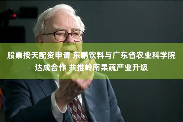 股票按天配资申请 东鹏饮料与广东省农业科学院达成合作 共推岭南果蔬产业升级