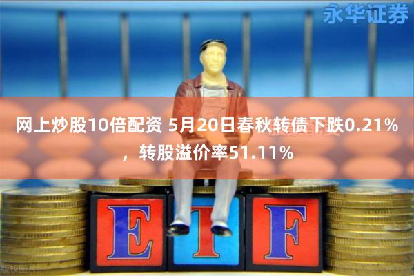 网上炒股10倍配资 5月20日春秋转债下跌0.21%，转股溢价率51.11%