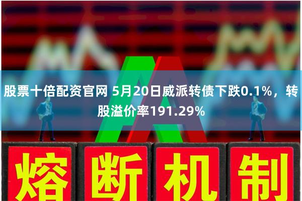 股票十倍配资官网 5月20日威派转债下跌0.1%，转股溢价率191.29%