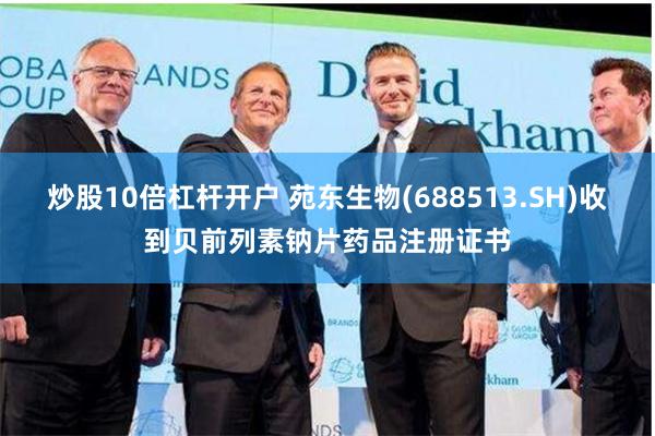 炒股10倍杠杆开户 苑东生物(688513.SH)收到贝前列素钠片药品注册证书