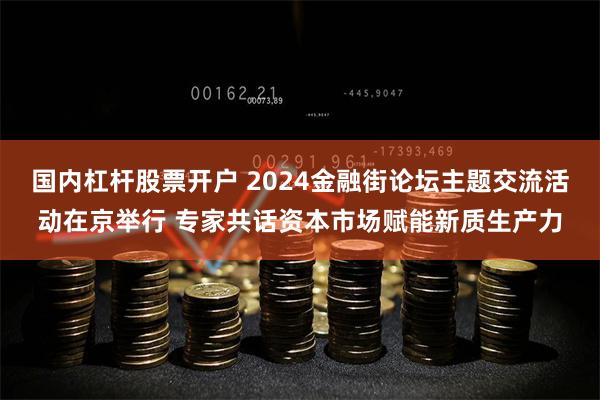 国内杠杆股票开户 2024金融街论坛主题交流活动在京举行 专家共话资本市场赋能新质生产力