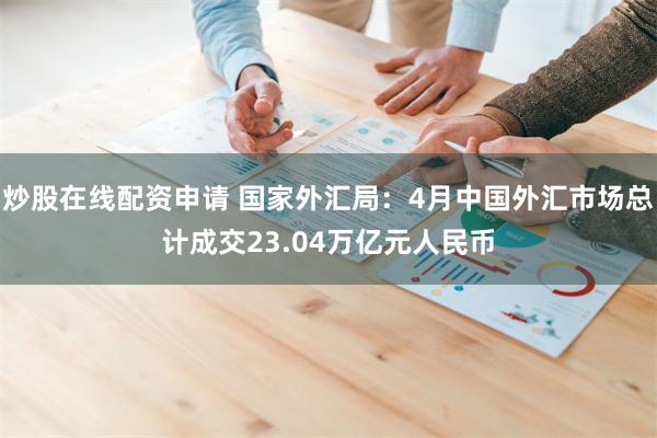 炒股在线配资申请 国家外汇局：4月中国外汇市场总计成交23.04万亿元人民币