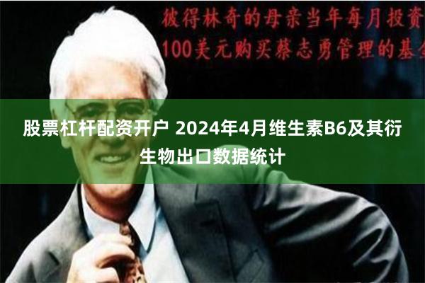 股票杠杆配资开户 2024年4月维生素B6及其衍生物出口数据统计