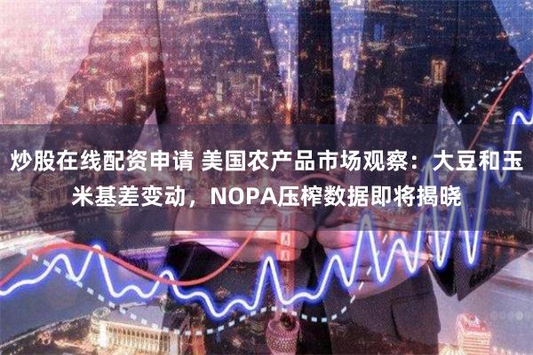 炒股在线配资申请 美国农产品市场观察：大豆和玉米基差变动，NOPA压榨数据即将揭晓