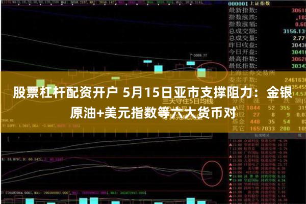 股票杠杆配资开户 5月15日亚市支撑阻力：金银原油+美元指数等六大货币对