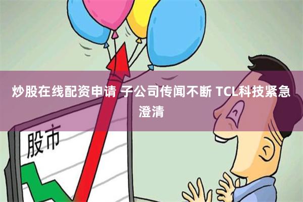 炒股在线配资申请 子公司传闻不断 TCL科技紧急澄清