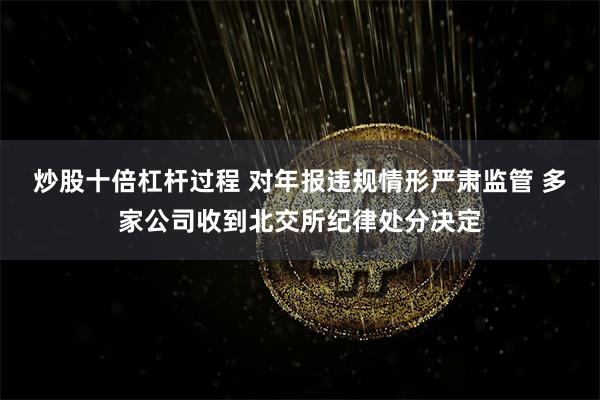 炒股十倍杠杆过程 对年报违规情形严肃监管 多家公司收到北交所纪律处分决定