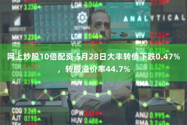 网上炒股10倍配资 5月28日大丰转债下跌0.47%，转股溢价率44.7%