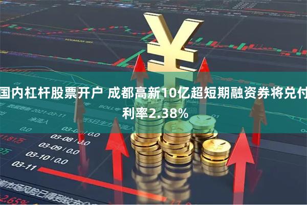 国内杠杆股票开户 成都高新10亿超短期融资券将兑付 利率2.38%