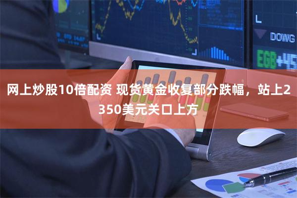 网上炒股10倍配资 现货黄金收复部分跌幅，站上2350美元关口上方