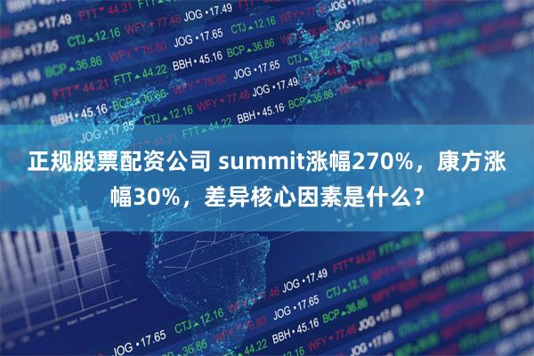 正规股票配资公司 summit涨幅270%，康方涨幅30%，差异核心因素是什么？