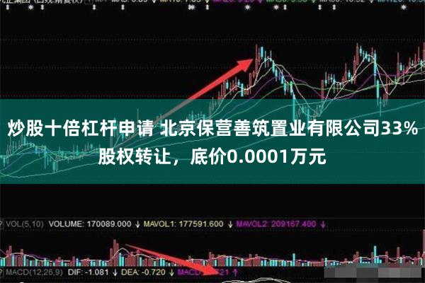 炒股十倍杠杆申请 北京保营善筑置业有限公司33%股权转让，底价0.0001万元