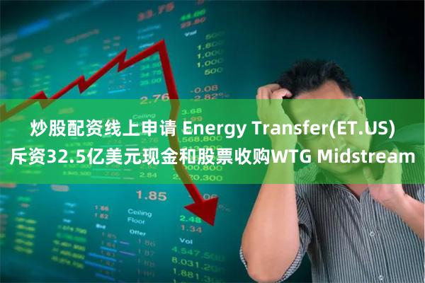 炒股配资线上申请 Energy Transfer(ET.US)斥资32.5亿美元现金和股票收购WTG Midstream