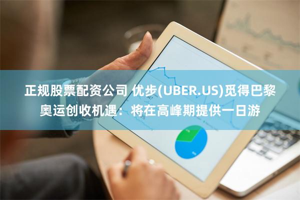 正规股票配资公司 优步(UBER.US)觅得巴黎奥运创收机遇：将在高峰期提供一日游