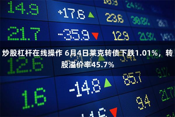 炒股杠杆在线操作 6月4日莱克转债下跌1.01%，转股溢价率45.7%