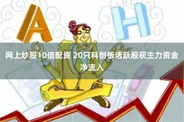 网上炒股10倍配资 20只科创板活跃股获主力资金净流入