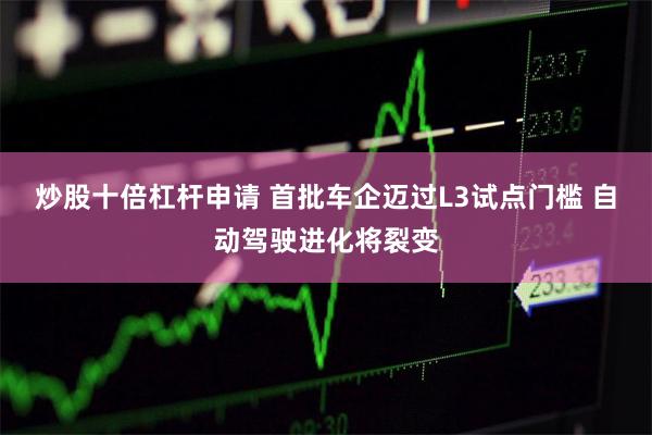 炒股十倍杠杆申请 首批车企迈过L3试点门槛 自动驾驶进化将裂变