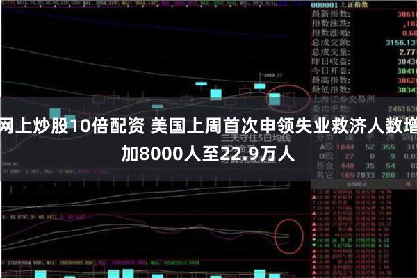 网上炒股10倍配资 美国上周首次申领失业救济人数增加8000人至22.9万人