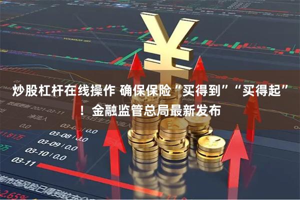 炒股杠杆在线操作 确保保险“买得到”“买得起”！金融监管总局最新发布