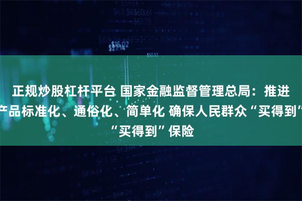 正规炒股杠杆平台 国家金融监督管理总局：推进保险产品标准化、通俗化、简单化 确保人民群众“买得到”保险