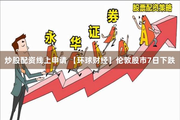 炒股配资线上申请 【环球财经】伦敦股市7日下跌