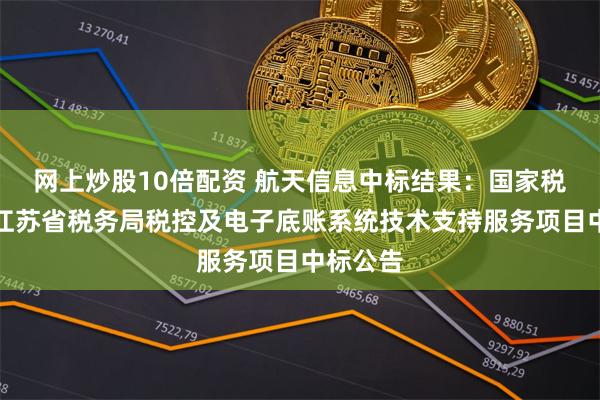 网上炒股10倍配资 航天信息中标结果：国家税务总局江苏省税务局税控及电子底账系统技术支持服务项目中标公告