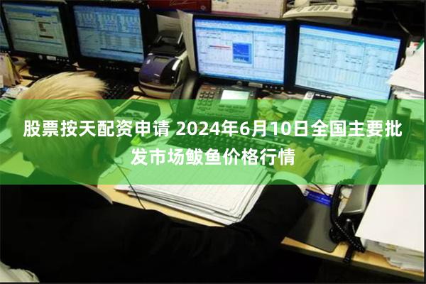 股票按天配资申请 2024年6月10日全国主要批发市场鲅鱼价格行情