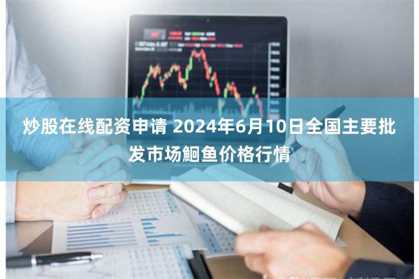 炒股在线配资申请 2024年6月10日全国主要批发市场鮰鱼价格行情