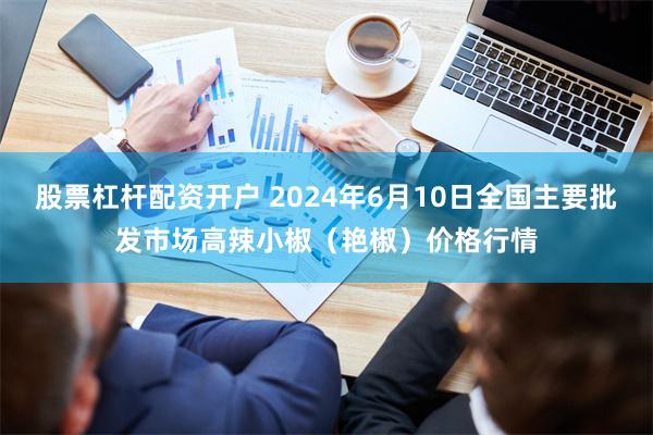 股票杠杆配资开户 2024年6月10日全国主要批发市场高辣小椒（艳椒）价格行情