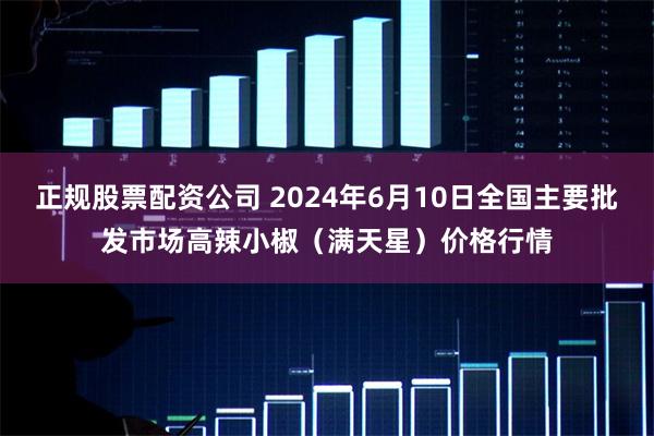 正规股票配资公司 2024年6月10日全国主要批发市场高辣小椒（满天星）价格行情