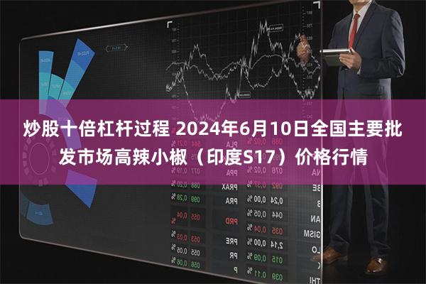 炒股十倍杠杆过程 2024年6月10日全国主要批发市场高辣小椒（印度S17）价格行情