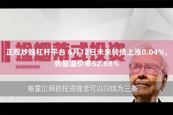 正规炒股杠杆平台 6月12日未来转债上涨0.04%，转股溢价率52.68%